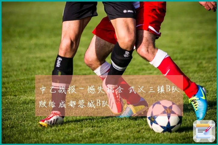 中乙战报 - 憾失机会 武汉三镇B队败给成都蓉城B队