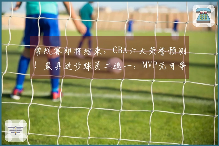 常规赛即将结束，CBA六大荣誉预测！最具进步球员二选一，MVP无可争议