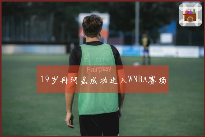 19岁冉珂嘉成功进入WNBA赛场
