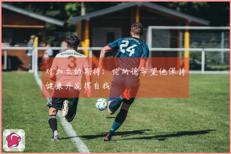 对加兰的期待：伦纳德希望他保持健康并发挥自我