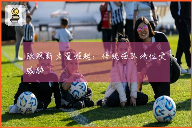 欧冠新力量崛起，传统强队地位受威胁
