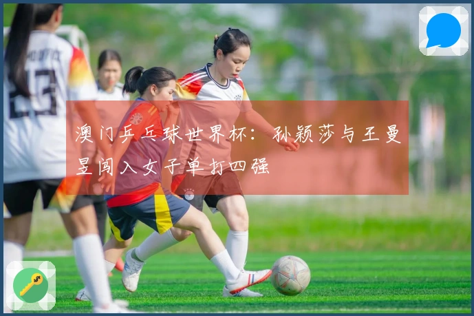 澳门乒乓球世界杯：孙颖莎与王曼昱闯入女子单打四强