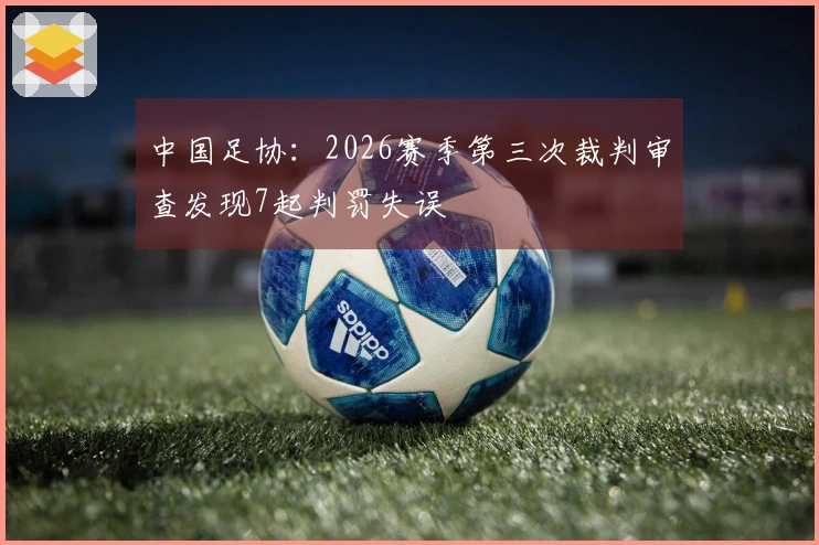 中国足协：2026赛季第三次裁判审查发现7起判罚失误