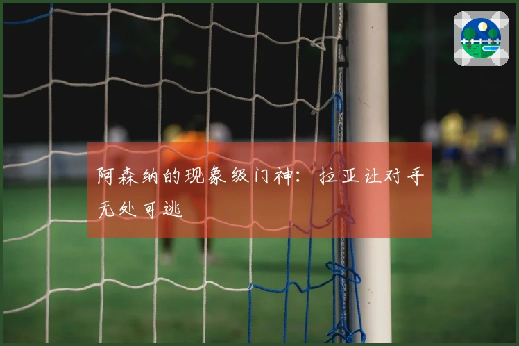 阿森纳的现象级门神：拉亚让对手无处可逃