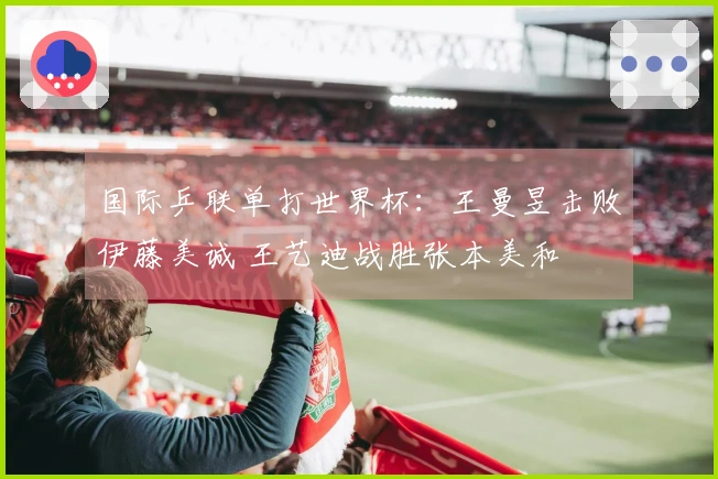 国际乒联单打世界杯：王曼昱击败伊藤美诚 王艺迪战胜张本美和
