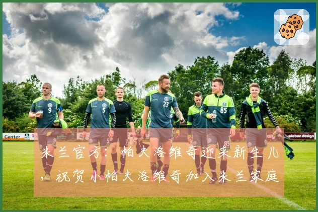 米兰官方：帕夫洛维奇迎来新生儿，祝贺小帕夫洛维奇加入米兰家庭