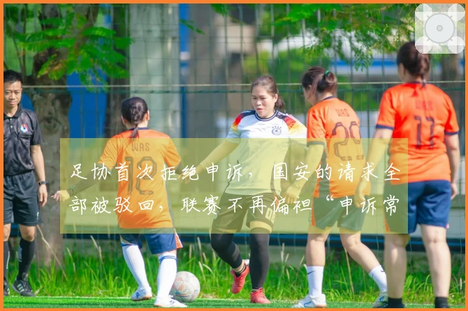 足协首次拒绝申诉，国安的请求全部被驳回，联赛不再偏袒“申诉常客”