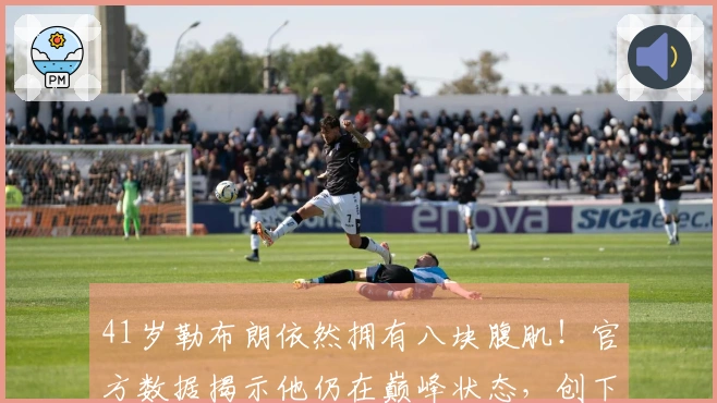 41岁勒布朗依然拥有八块腹肌！官方数据揭示他仍在巅峰状态，创下7项纪录挑战逆袭