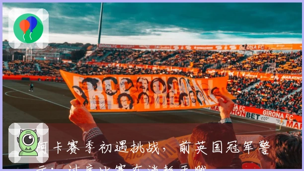 阿卡赛季初遇挑战，前英国冠军警示：过度比赛在消耗天赋