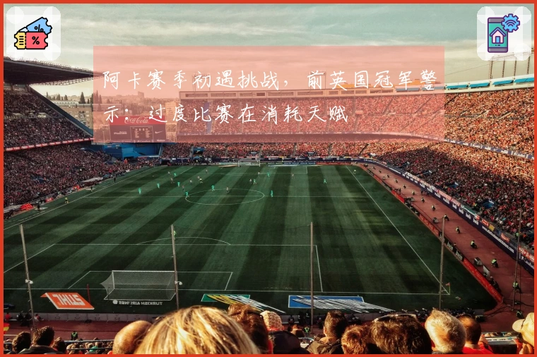 阿卡赛季初遇挑战，前英国冠军警示：过度比赛在消耗天赋