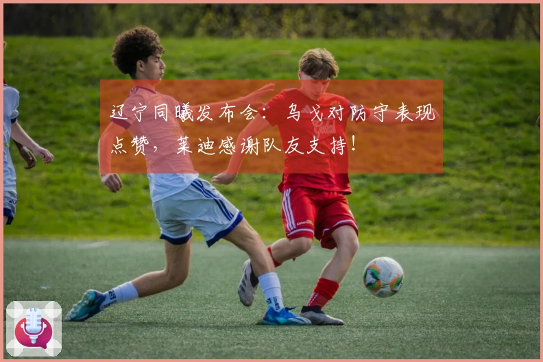辽宁同曦发布会：乌戈对防守表现点赞，莱迪感谢队友支持！
