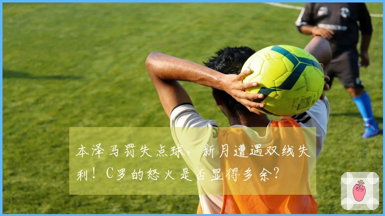 本泽马罚失点球，新月遭遇双线失利！C罗的怒火是否显得多余？