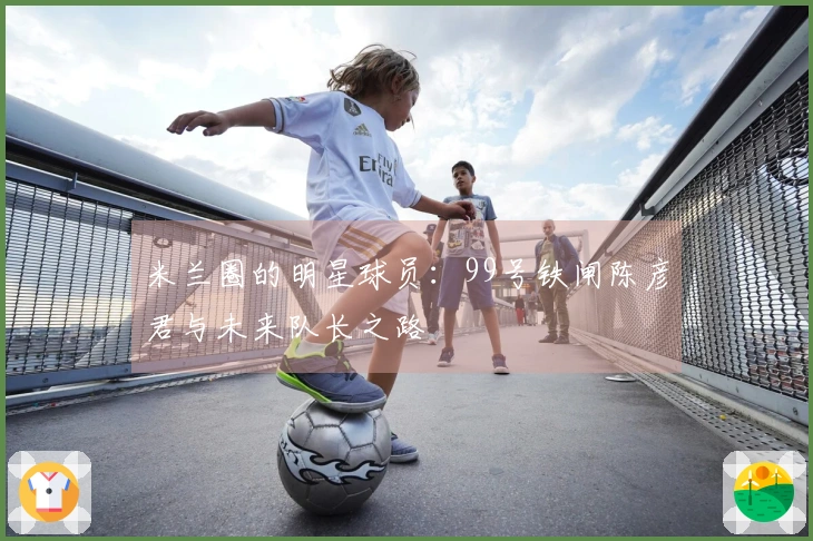 米兰圈的明星球员：99号铁闸陈彦君与未来队长之路