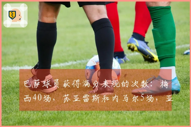 巴萨球员获得满分表现的次数：梅西40场，苏亚雷斯和内马尔5场，亚马尔3场