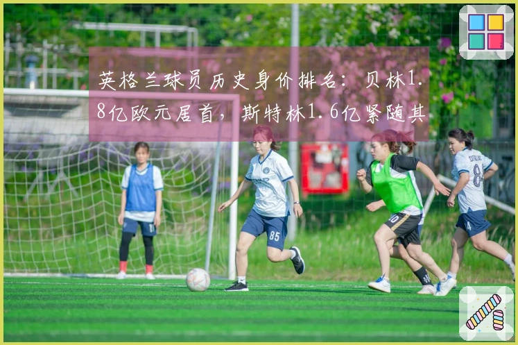 英格兰球员历史身价排名：贝林1.8亿欧元居首，斯特林1.6亿紧随其后