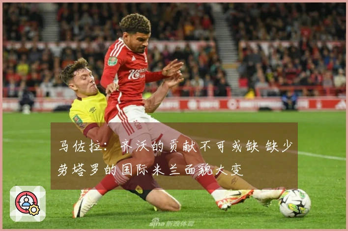 马佐拉：齐沃的贡献不可或缺 缺少劳塔罗的国际米兰面貌大变