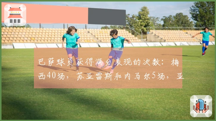 巴萨球员获得满分表现的次数：梅西40场，苏亚雷斯和内马尔5场，亚马尔3场