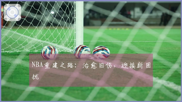NBA重建之路：治愈旧伤，迎接新困扰
