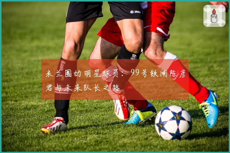 米兰圈的明星球员：99号铁闸陈彦君与未来队长之路