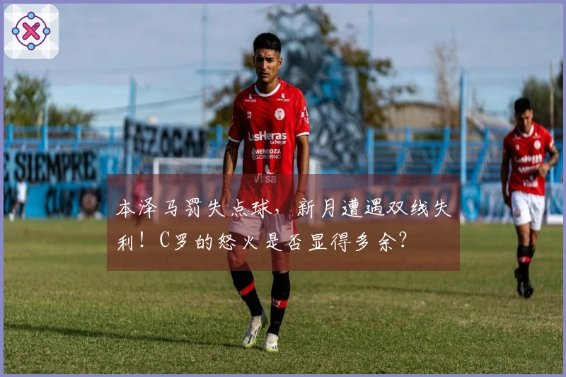 本泽马罚失点球，新月遭遇双线失利！C罗的怒火是否显得多余？