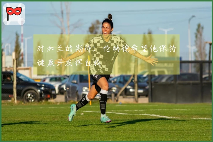 对加兰的期待：伦纳德希望他保持健康并发挥自我