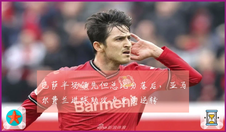 巴萨半场领先但总比分落后，亚马尔费兰进球助攻卢克曼逆转